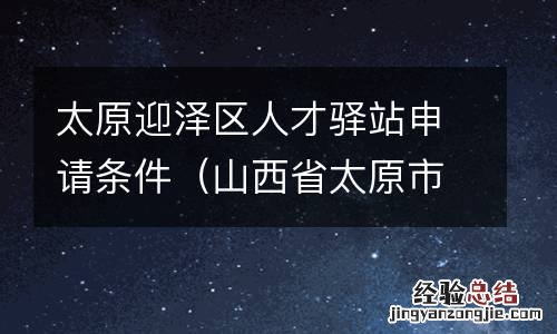 山西省太原市迎泽区人才服务中心 太原迎泽区人才驿站申请条件