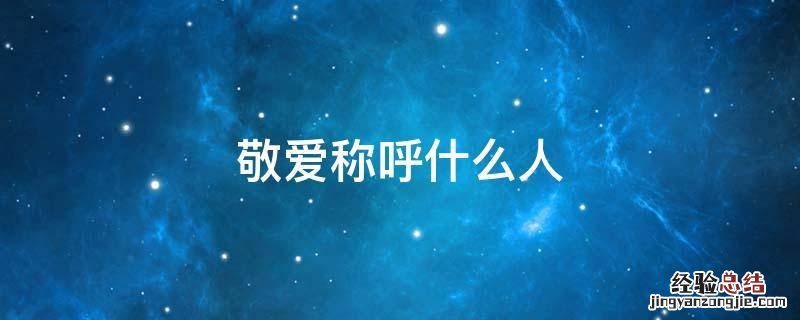 敬爱一般称呼什么人 敬爱称呼什么人