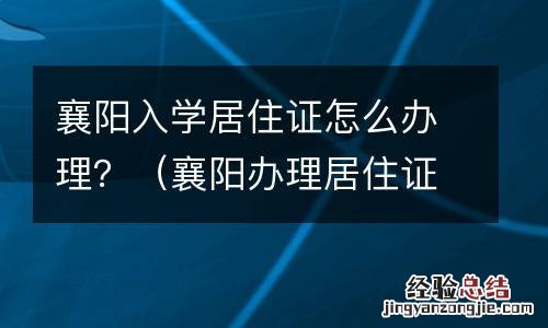 襄阳办理居住证新政策 襄阳入学居住证怎么办理?