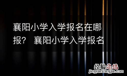 襄阳小学入学报名在哪报？ 襄阳小学入学报名在哪报名