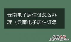 雲南電子居住證怎麽辦理手续 雲南電子居住證怎麽辦理