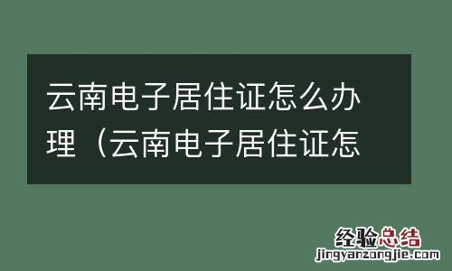 雲南電子居住證怎麽辦理手续 雲南電子居住證怎麽辦理