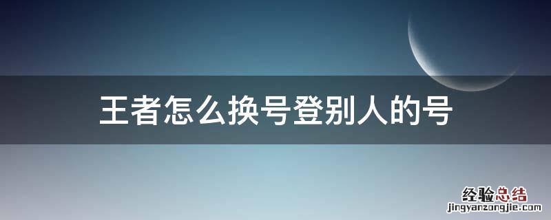 王者怎么换号登别人的好 王者怎么换号登别人的号