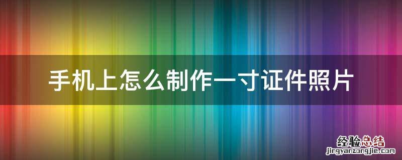 手机上怎么制作一寸证件照片 手机拍的照片怎么做成1寸证件照