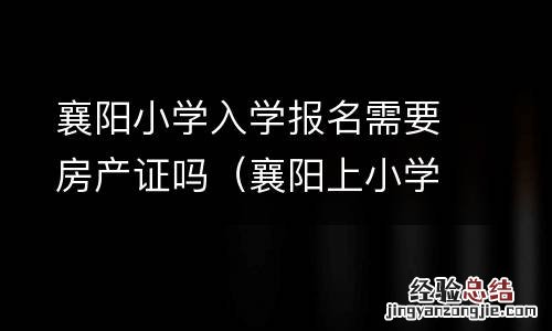 襄阳上小学要准备什么证件 襄阳小学入学报名需要房产证吗