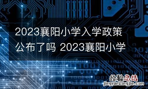 2023襄阳小学入学政策公布了吗 2023襄阳小学入学政策公布了吗