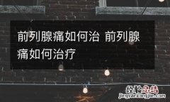 前列腺痛如何治 前列腺痛如何治疗