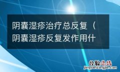 阴囊湿疹反复发作用什么药 阴囊湿疹治疗总反复