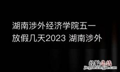 湖南涉外经济学院五一放假几天2023 湖南涉外经济学院多久放寒假