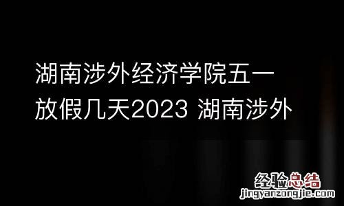 湖南涉外经济学院五一放假几天2023 湖南涉外经济学院多久放寒假