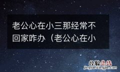老公心在小三那经常不回家咋办呀 老公心在小三那经常不回家咋办