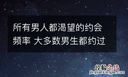 所有男人都渴望的约会频率 大多数男生都约过吗