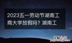 2023五一劳动节湖南工商大学放假吗? 湖南工商大学今年什么时候放寒假