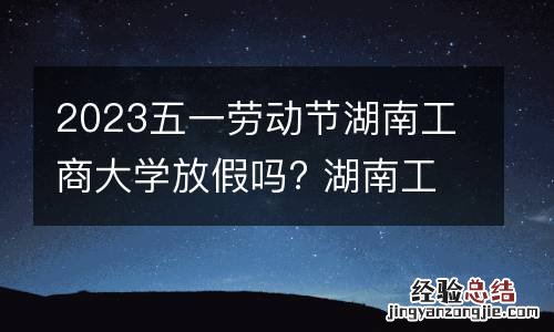 2023五一劳动节湖南工商大学放假吗? 湖南工商大学今年什么时候放寒假