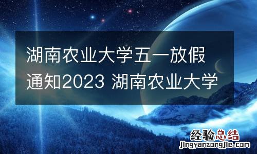 湖南农业大学五一放假通知2023 湖南农业大学五一放假通知2023年