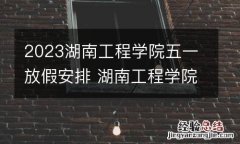 2023湖南工程学院五一放假安排 湖南工程学院几号放寒假