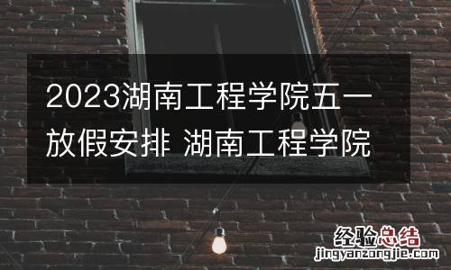 2023湖南工程学院五一放假安排 湖南工程学院几号放寒假