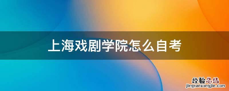 上海戏剧学院怎么自考 上海戏剧学院自考本科