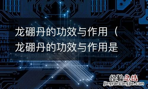 龙硼丹的功效与作用是什么 龙硼丹的功效与作用