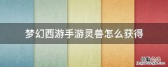 梦幻西游手游灵兽怎么获得 梦幻西游如何获得灵兽