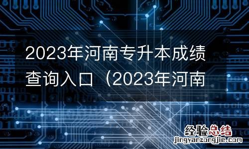 2023年河南专升本成绩查询入口在哪里 2023年河南专升本成绩查询入口
