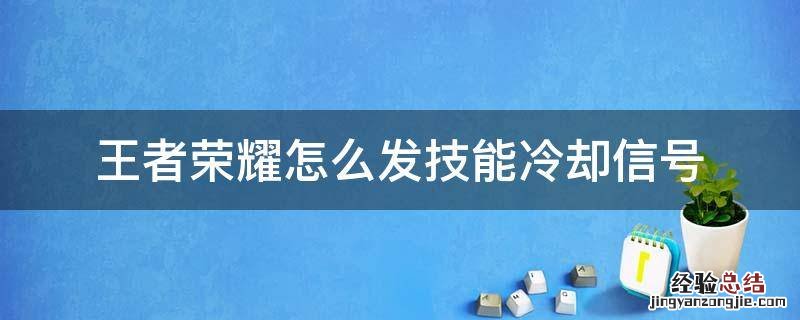 王者荣耀怎么发技能冷却信号 王者荣耀冷却时间怎么发信号