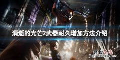 消逝的光芒2武器怎么修 消逝的光芒武器更换