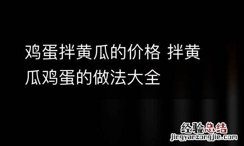 鸡蛋拌黄瓜的价格 拌黄瓜鸡蛋的做法大全