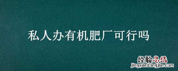 私人办有机肥厂可行吗 私人办有机肥厂政府会管吗