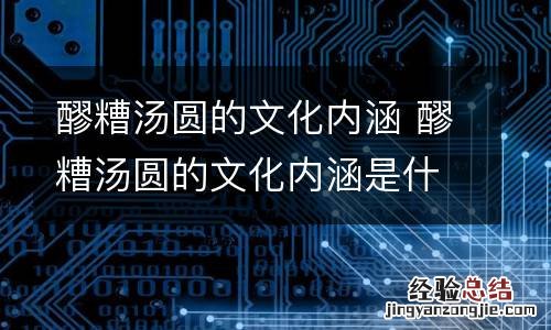 醪糟汤圆的文化内涵 醪糟汤圆的文化内涵是什么
