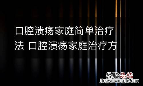 口腔溃疡家庭简单治疗法 口腔溃疡家庭治疗方法