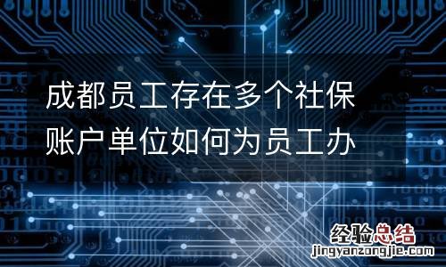成都员工存在多个社保账户单位如何为员工办理参保登记?