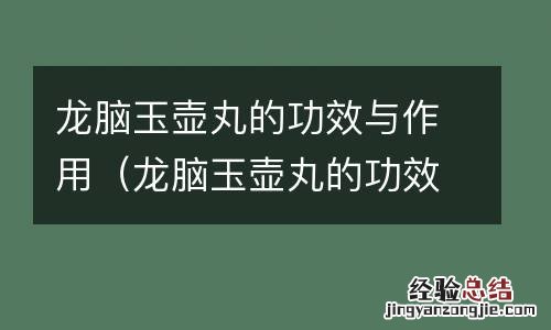 龙脑玉壶丸的功效与作用及副作用 龙脑玉壶丸的功效与作用