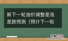 预计下一轮油价涨幅 新下一轮油价调整是涨是跌预测