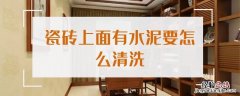 瓷砖有水泥怎么清理 瓷砖上面有水泥要怎么清洗
