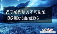 得了前列腺炎不可拖延 前列腺炎能拖延吗