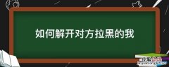 对方拉黑我怎么解除 如何解开对方拉黑的我