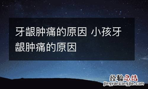 牙龈肿痛的原因 小孩牙龈肿痛的原因