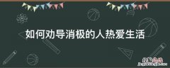 怎么劝导一个消极态度的人 如何劝导消极的人热爱生活