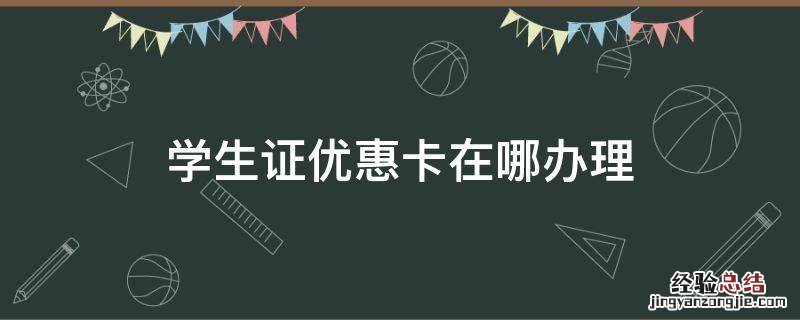 学生证优惠卡在哪办理 学生证优惠卡是什么东西
