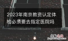 2023年南京教资认定体检必须要去指定医院吗