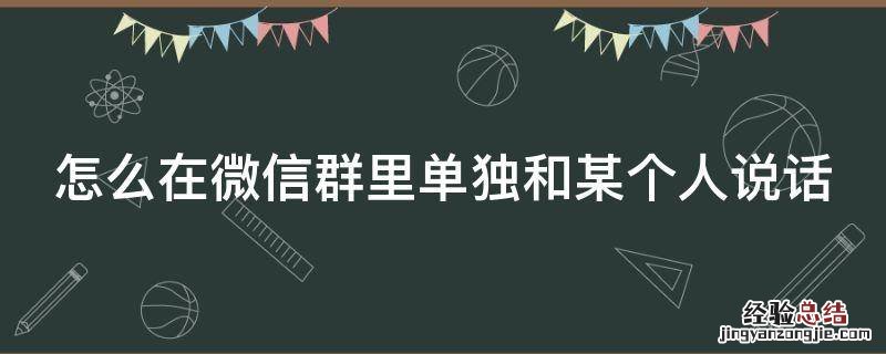 怎么在微信群里单独和某个人说话 怎么在微信群里单独和某个人说话呢