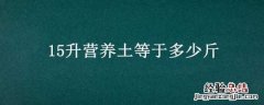 15升营养土等于多少斤营养土 15升营养土等于多少斤