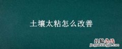 土壤太粘怎么改善 土壤太粘怎么改善水质