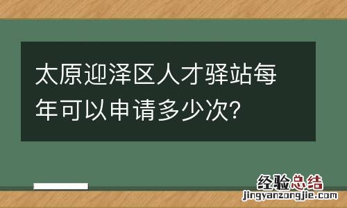 太原迎泽区人才驿站每年可以申请多少次？