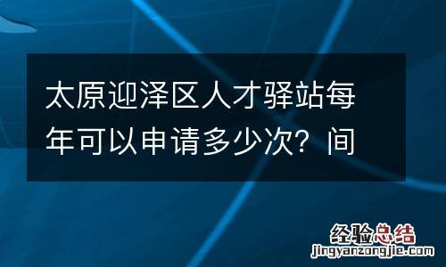 太原迎泽区人才驿站每年可以申请多少次？间隔多久？