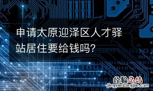 申请太原迎泽区人才驿站居住要给钱吗？
