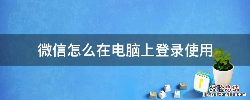 微信怎么在电脑上登录使用 电脑登录微信如何使用