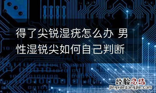 得了尖锐湿疣怎么办 男性湿锐尖如何自己判断