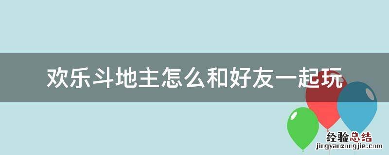 欢乐斗地主怎么和好友一起玩四人的 欢乐斗地主怎么和好友一起玩